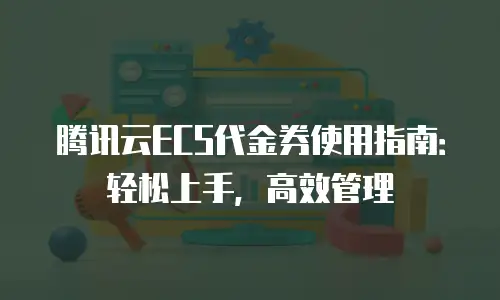 腾讯云ECS代金券使用指南：轻松上手，高效管理