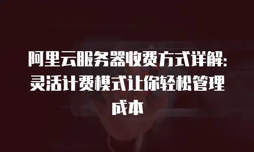 阿里云服务器收费方式详解：灵活计费模式让你轻松管理成本