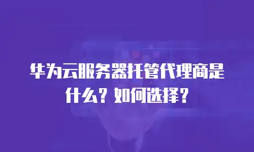 华为云服务器托管代理商是什么？如何选择？
