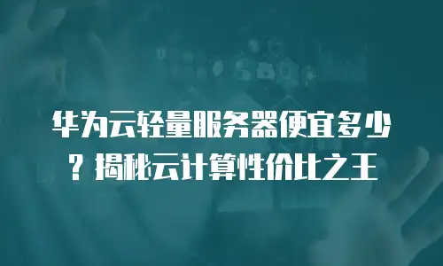 华为云轻量服务器便宜多少？揭秘云计算性价比之王