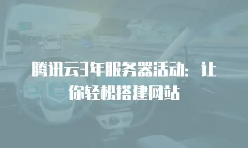 腾讯云3年服务器活动：让你轻松搭建网站