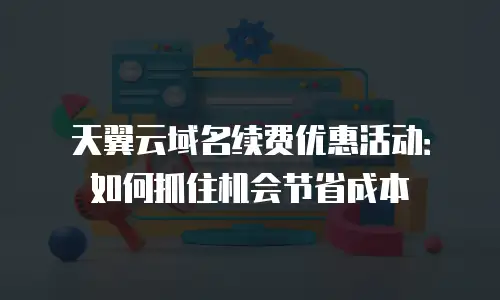 天翼云域名续费优惠活动：如何抓住机会节省成本