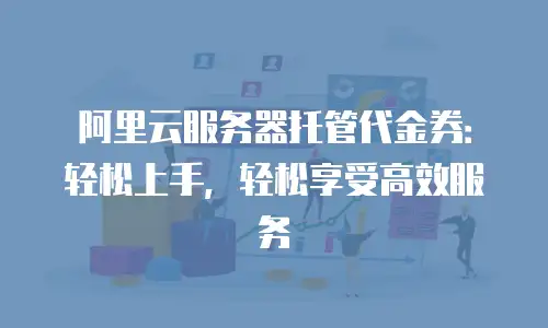 阿里云服务器托管代金券：轻松上手，轻松享受高效服务