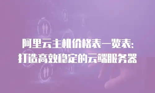 阿里云主机价格表一览表：打造高效稳定的云端服务器