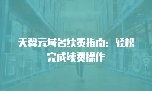 天翼云域名续费指南：轻松完成续费操作