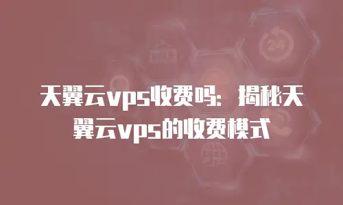 天翼云vps收费吗：揭秘天翼云vps的收费模式