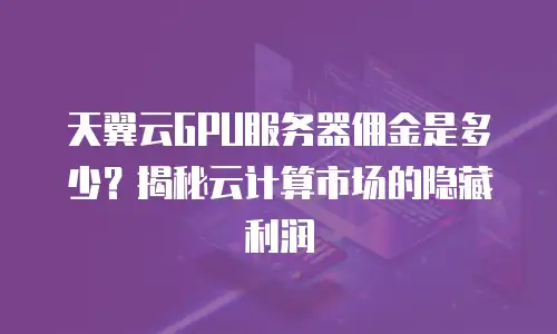 天翼云GPU服务器佣金是多少？揭秘云计算市场的隐藏利润
