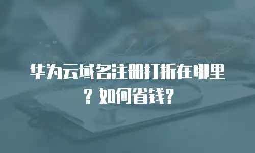 华为云域名注册打折在哪里？如何省钱？