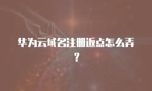 华为云域名注册返点怎么弄？