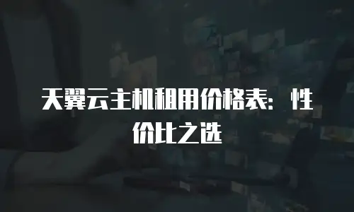 天翼云主机租用价格表：性价比之选