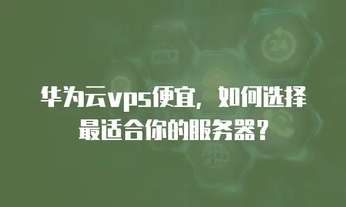 华为云vps便宜，如何选择最适合你的服务器？