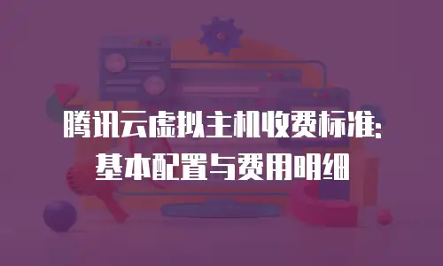 腾讯云虚拟主机收费标准: 基本配置与费用明细