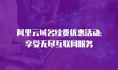 阿里云域名续费优惠活动：享受无尽互联网服务
