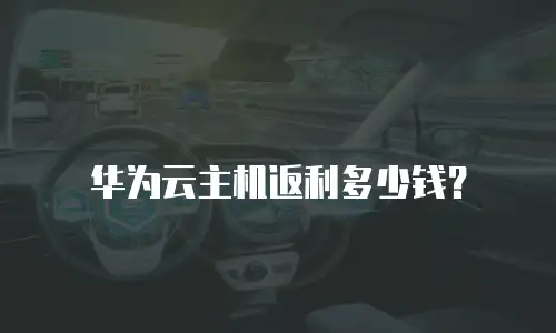 华为云主机返利多少钱？