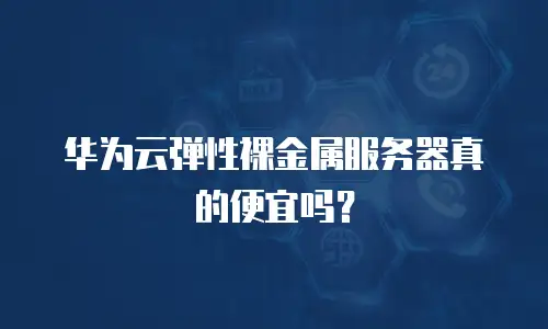 华为云弹性裸金属服务器真的便宜吗？
