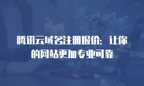 腾讯云域名注册报价：让你的网站更加专业可靠