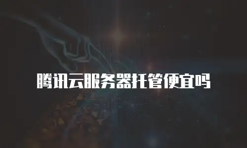 腾讯云服务器托管便宜吗