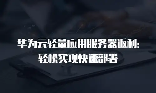 华为云轻量应用服务器返利：轻松实现快速部署