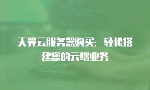 天翼云服务器购买：轻松搭建您的云端业务