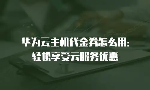 华为云主机代金券怎么用：轻松享受云服务优惠