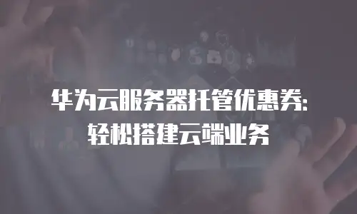华为云服务器托管优惠券：轻松搭建云端业务