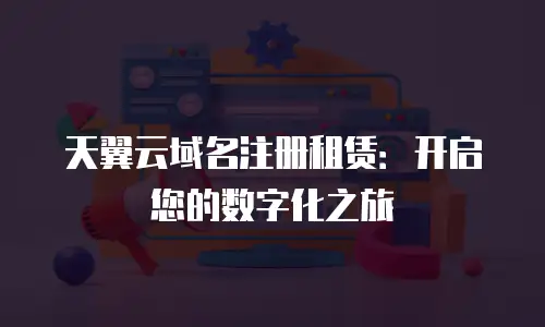 天翼云域名注册租赁：开启您的数字化之旅