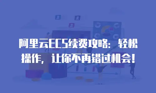 阿里云ECS续费攻略：轻松操作，让你不再错过机会！