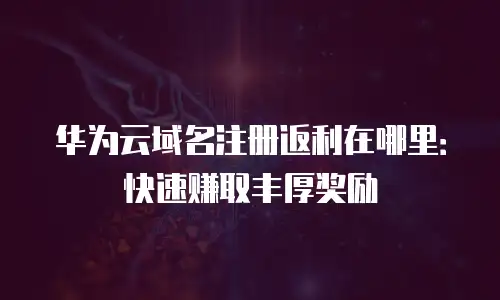 华为云域名注册返利在哪里：快速赚取丰厚奖励