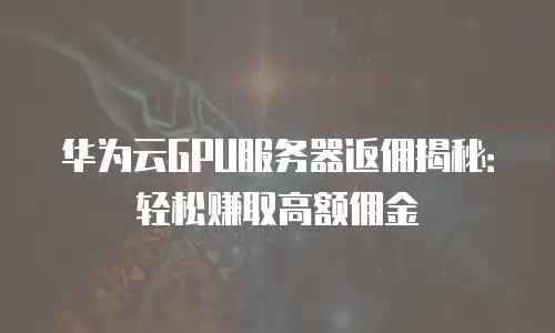 华为云GPU服务器返佣揭秘：轻松赚取高额佣金