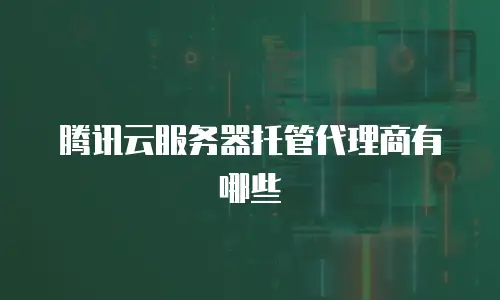 腾讯云服务器托管代理商有哪些