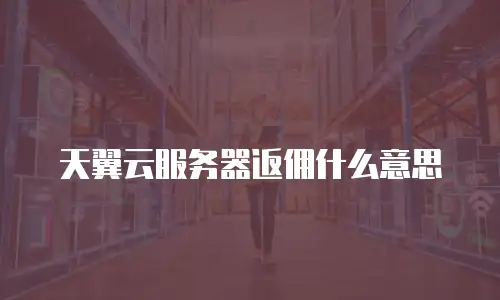天翼云服务器返佣什么意思