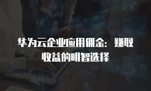 华为云企业应用佣金：赚取收益的明智选择