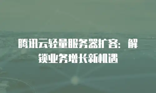 腾讯云轻量服务器扩容：解锁业务增长新机遇