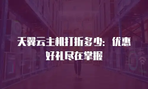 天翼云主机打折多少：优惠好礼尽在掌握