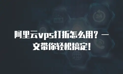 阿里云vps打折怎么用？一文带你轻松搞定！