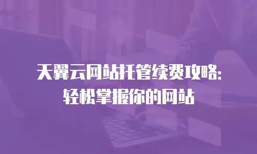 天翼云网站托管续费攻略：轻松掌握你的网站