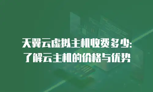 天翼云虚拟主机收费多少：了解云主机的价格与优势