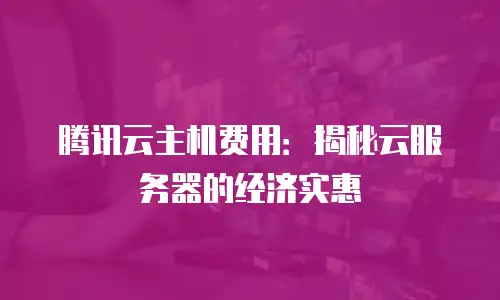 腾讯云主机费用：揭秘云服务器的经济实惠