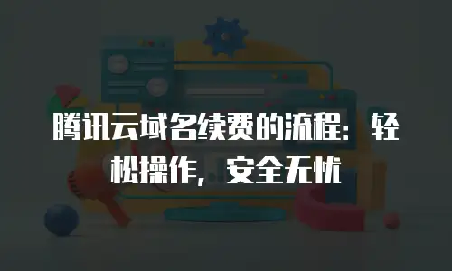 腾讯云域名续费的流程：轻松操作，安全无忧