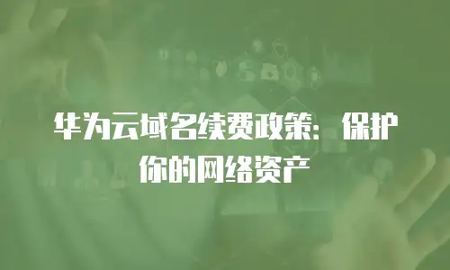 华为云域名续费政策：保护你的网络资产