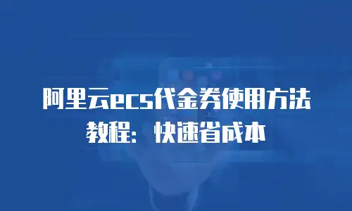 阿里云ecs代金券使用方法教程：快速省成本