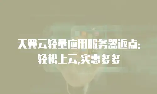 天翼云轻量应用服务器返点: 轻松上云,实惠多多