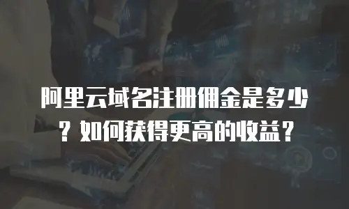 阿里云域名注册佣金是多少？如何获得更高的收益？