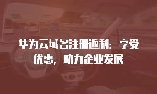 华为云域名注册返利：享受优惠，助力企业发展