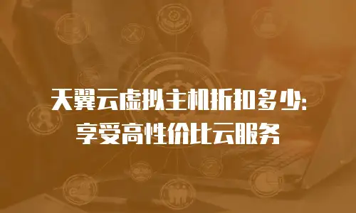 天翼云虚拟主机折扣多少：享受高性价比云服务