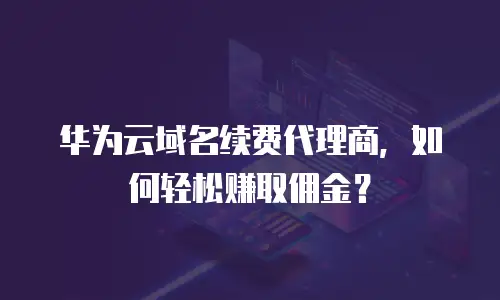 华为云域名续费代理商，如何轻松赚取佣金？