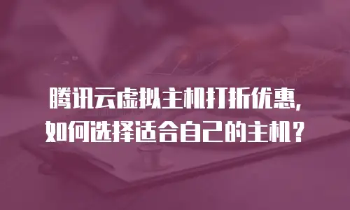 腾讯云虚拟主机打折优惠，如何选择适合自己的主机？