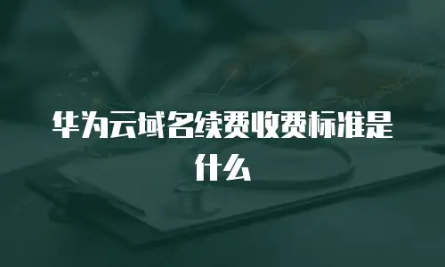 华为云域名续费收费标准是什么