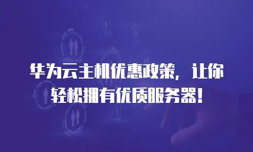 华为云主机优惠政策，让你轻松拥有优质服务器！