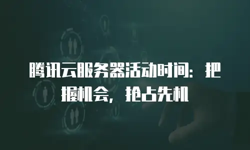 腾讯云服务器活动时间：把握机会，抢占先机